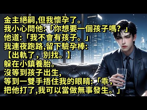 金主絕嗣，但我懷孕了。我小心問他:「你想要一個孩子嗎？」他道:「我不會有孩子。」我留下驗孕棒跑路，躲在小鎮養胎。沒等到孩子出生，等到一雙手捂住我的眼睛:「乖，把他打了，我可以當做無事發生。」#小说