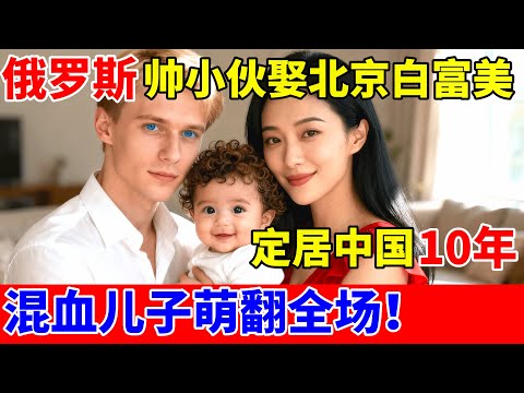 俄罗斯帅小伙娶北京白富美,定居中国10年,混血儿子萌翻全场【对话当事人】