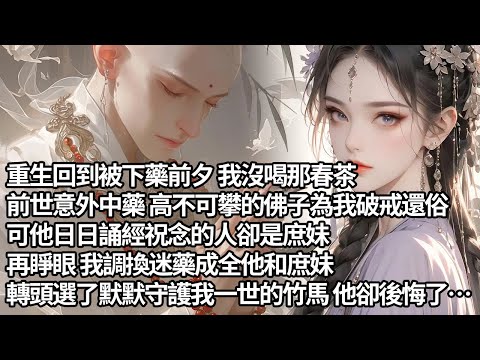 【一口氣看完】重生回到被下藥前夕 我沒喝那春茶,前世意外中藥 高不可攀的佛子為我破戒還俗,可他日日誦經祝念的人卻是庶妹,再睜眼 我調換迷藥成全他和庶妹,轉頭選了默默守護我一世的竹馬 他卻後悔了…