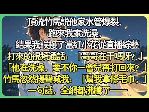 💕完結甜文娛樂圈 | 頂流竹馬說他家水管爆裂，跑來我家洗澡。結果我誤接了當紅小花從直播綜藝打來的視訊通話：「他在洗澡，要不你一會兒再打回來？」就在此時，浴室的竹馬忽然揚聲喊我……#薄荷听书