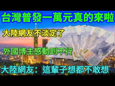 台灣普發一萬元真的來啦🔥，大陸網友不淡定了，我不同意！外國博主感動到不行，大陸網友：這輩子想都不敢想……