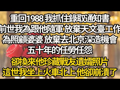 【完結】重回1988 我抓住錄取通知書，前世我為跟他隨軍 放棄天文臺工作，為照顧婆婆 放棄去北京深造機會，五十年的任勞任怨，卻換來他珍藏戰友遺孀照片，這世我坐上火車北上 他卻崩潰了