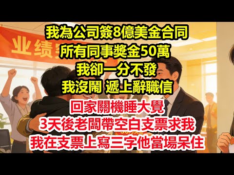 我為公司簽8億美金合同,所有同事獎金50萬,我卻一分不發。我沒鬧,遞上辭職信,回家關機睡大覺。3天後老闆帶空白支票求我,我在支票上寫三字他當場呆住#情感 #爽文 #職場 #生活 #總裁