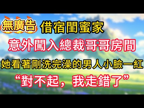 借宿閨蜜家，意外闖入總裁哥哥房間，她看著剛洗完澡的男人小臉一紅：對不起，我走錯了！#情感故事