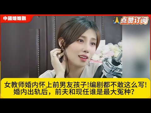女教师婚内怀上前男友孩子!编剧都不敢这么写!婚内出轨后，前夫和现任谁是最大冤种？中国婚姻观米小律