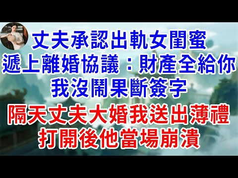 丈夫承認出軌女閨蜜，遞上離婚協議：財產全給你，我沒鬧果斷簽字，隔天丈夫大婚我送出薄禮，打開後他當場崩潰#為人處世#生活經驗#情感故事#故事#小說#戀愛#情感#婚姻