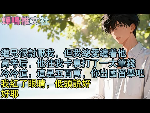 繼兄很討厭我，但我總愛纏著他。高考後，他往我卡裡打了一大筆錢，冷冷道：這是五百萬，你出國留學吧，我紅了眼睛，低頭說好。好耶。#校園 #愛情 #小說