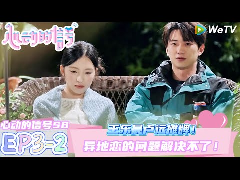 【心动的信号第八季】心动的周末EP3-2：王乐晨卢远摊牌~异地恋的问题解决不了！！| Heart SignalS8 #心动的信号 #心动的信号S8