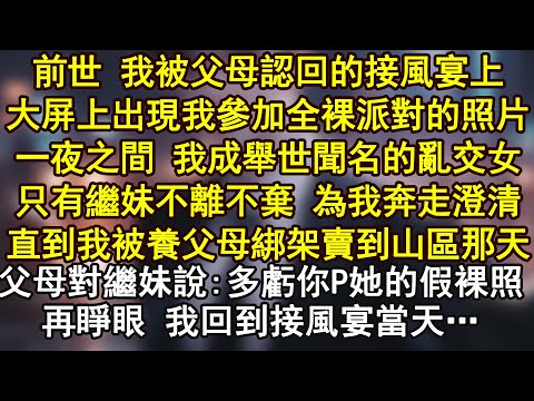 前世 我被父母認回的接風宴上大屏上出現我參加全裸派對的照片一夜之間 我成舉世聞名的亂交女只有繼妹不離不棄 為我奔走澄清直到我被養父母綁架賣到山區那天父母對繼妹說:多虧你P她的假裸照