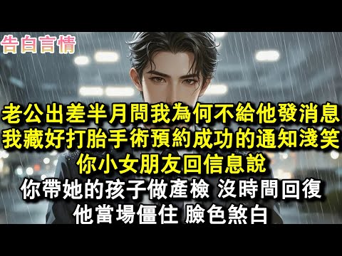 老公出差半月回家，怒問我為何不給他發消息。我藏好打胎手術預約成功的通知淺笑：你小女朋友回信息說，你帶她的孩子做產檢，沒時間回復。他當場僵住，臉色煞白。#小說 #愛情 #故事