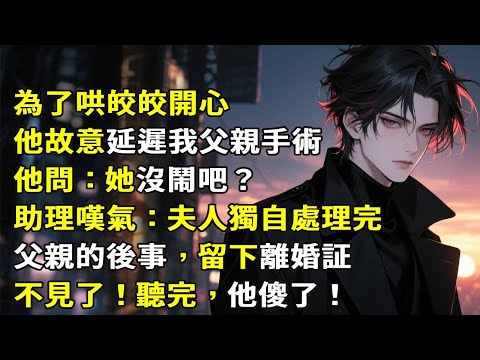 為了哄皎皎開心，他故意延遲我父親手術。他問：她沒鬧吧？助理嘆氣：夫人獨自處理完父親的後事，留下離婚証不見了！聽完，他傻了。#故事頻道 #故事分享 #小說 #情感故事 #心月言情