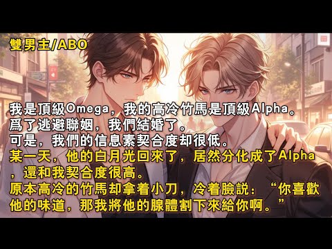 【完結雙男主】我和竹马爲了逃避聯姻結婚了，但我们契合度很低。他的白月光回來，居然分化成了 Alpha，還和我契合度很高。原本高冷的竹馬卻拿着小刀，「你喜歡他的味道，那我將他的腺體割下來給你啊。」