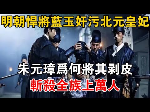 明朝悍將藍玉奸污北元皇妃，朱元璋為何將其剝皮，斬殺全族上萬人【史海探秘】