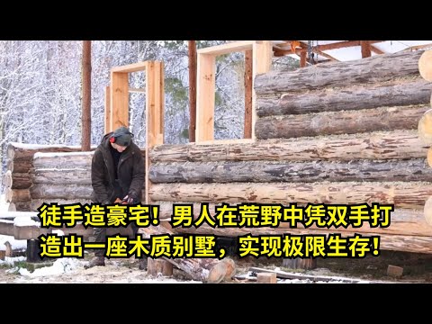 第315集: 徒手造豪宅！男人在荒野中凭双手打造出一座木质别墅，实现极限生存！ | 在野外建造
