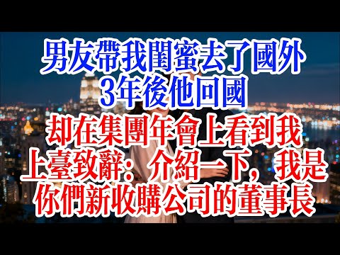 男友帶我閨蜜去了國外，3年後他回國，卻在集團年會上看到我上台致辭：介紹一下，我是你們新收購公司的董事長#故事頻道 #爱情故事 #出軌 #婚姻