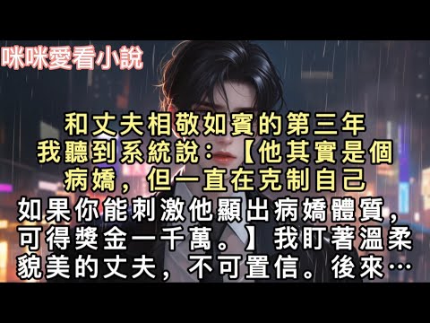 和丈夫相敬如賓的第三年，我聽到系統說：【他其實是個病嬌，但一直在克制自己。如果你能刺激他顯出病嬌體質，可得獎金一千萬。】我盯著溫柔貌美的丈夫，不可置信。#甜寵 #小說 