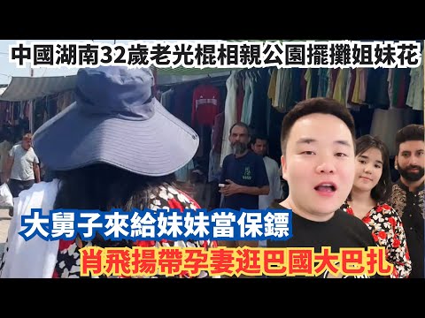中國湖南32歲老光棍相親公園擺攤姐妹花，大舅子來給妹妹當保鏢，肖飛揚帶孕妻逛巴國大巴扎。