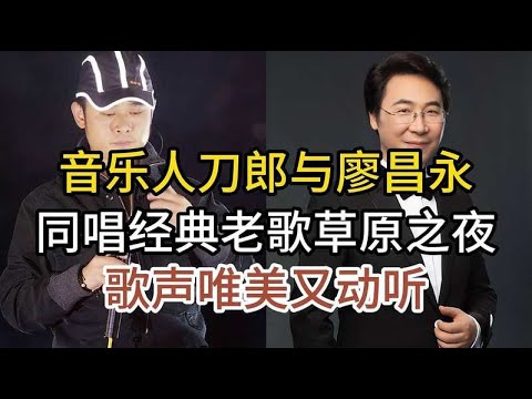 實力音樂人刀郎與廖昌永，共同演繹經典老歌《草原之夜》，歌聲優美動聽