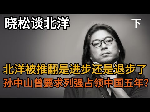 晓松谈北洋（下），北洋被推翻是进步还是退步了，孙中山曾要求列强占领中国五年？