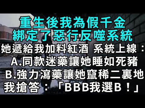 重生後我為假千金綁定了惡行反噬系統。只要她對我作惡自身就得遭大罪。她遞給我加料紅酒，系統請選擇懲罰——A同款迷藥，讓她睡如死豬。B強力瀉藥，讓她窜稀二里地，臭名遠揚。我瘋狂搶答：「BBB，我選 B！」