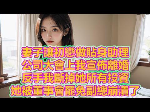 妻子讓初戀做貼身助理，公司大會上我宣佈離婚，反手我斷掉她所有投資，她被董事會罷免副總崩潰了