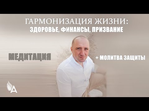 МЕДИТАЦИЯ ГАРМОНИЗАЦИИ ЖИЗНИ: Здоровье, финансы, призвание + МОЛИТВА ЗАЩИТЫ – Михаил Агеев