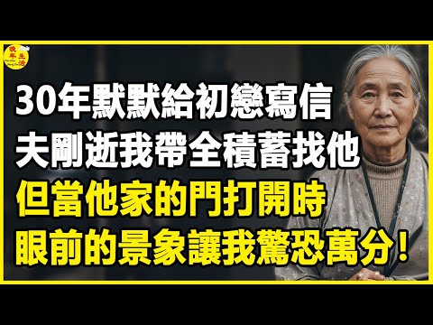 我68歲，30年默默給初戀寫信，夫剛逝我帶全積蓄找他，但當他家的門打開時，眼前的景象讓我驚恐萬分！#中老年生活 #為人處世 #生活經驗 #情感故事 #幸福人生 #上了年紀該明白的事