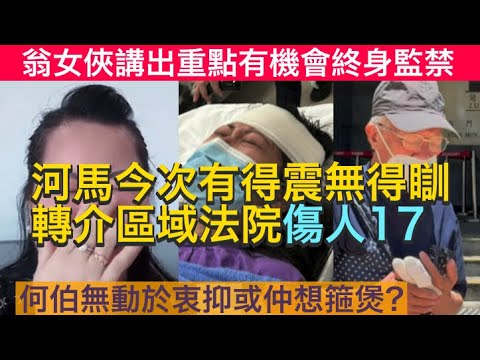 何太今次有得震無得瞓！翁女俠講出重點，轉介區域法院，有機會終身監禁！何伯無動於衷抑或仲想箍煲？｜東張西望｜翁靜晶｜何伯｜千語BB｜河馬｜傷人17