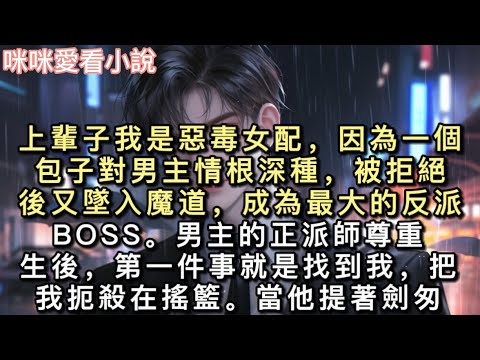 上輩子我是惡毒女配，因為一個包子對男主情根深種，被拒絕後又墜入魔道，成為最大的反派BOSS。男主的正派師尊重生後，第一件事就是找到我，把我扼殺在搖籃。#甜寵 #小說 #一口氣看完 