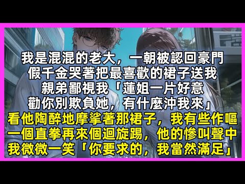 我是混混的老大，一朝被認回豪門，假千金哭著把最喜歡的裙子送我，親弟鄙視我「蓮姐一片好意，有什麼沖我來」看他陶醉地摩挲著那裙子，我一個直拳再來個迴旋踢，他的慘叫聲中，我微微一笑「你要求的，我當然滿足」