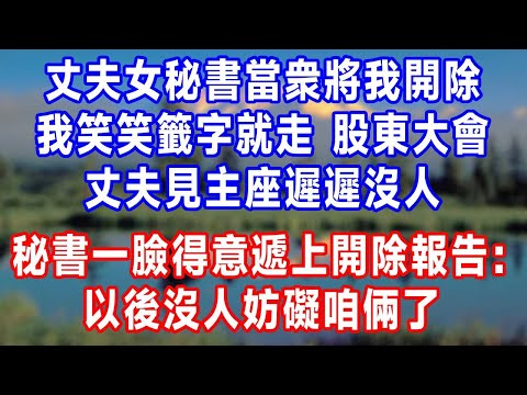 丈夫女秘書當衆將我開除，我笑笑籤字就走。股東大會，丈夫見主座遲遲沒人，秘書一臉得意遞上開除報告：以後沒人妨礙咱倆了！#原创 #人生感悟 #故事分享 #生活經驗 #故事頻道#打脸