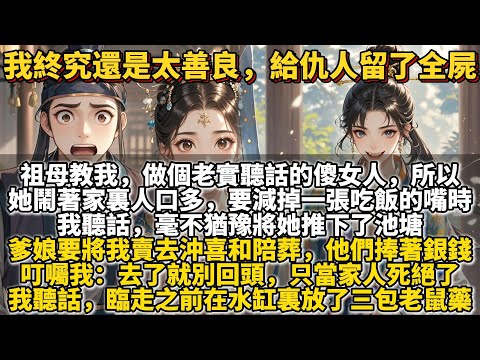 完結爽文：我終究還是太善良，給仇人留了全屍。祖母教我，做個老實聽話的傻女人，日子才能過得油汪汪。所以，她鬧著家裏人口多，要減掉一張吃飯的嘴時。我聽話。毫不猶豫將她推下了池塘，淹死後少了一張淬毒的死嘴。