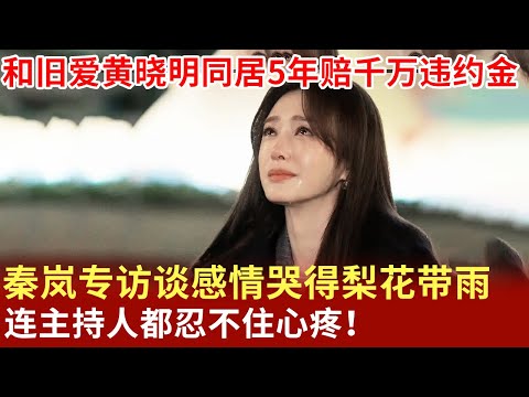 和旧爱黄晓明同居5年赔千万违约金,46岁秦岚专访谈感情哭得梨花带雨,连主持人都忍不住心疼！【明星荣耀】