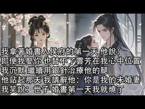 【一口氣看完】我拿著婚書入侯府的第一天 他說：即便我娶你 也替不了雲芳在我心中位置，我沉默 繼續用銀針治療他的腿，他站起那天 我請辭他：你是我的未婚妻，我笑說：世子 婚書第一天我就燒了