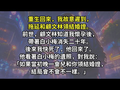 重生回來，我故意遲到，拖延和他領結婚證。前世，他知道我懷孕後，帶著白月光消失二十年。後來我快死了，他回來了。對我說：「如果當初晚一會兒和你領結婚證，結局會不會不一樣。」