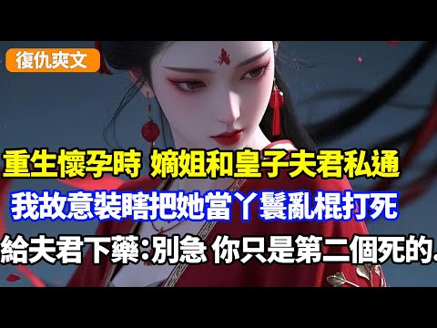 重生懷孕時，嫡姐和皇子夫君私通，我故意裝瞎把她當丫鬟亂棍打死，再給夫君下藥：別急，你只是第二個死的