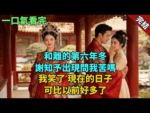 完結古言爽文：和離的第六年冬。謝知予出現問我苦嗎，我笑了。現在的日子，可比以前好多了。