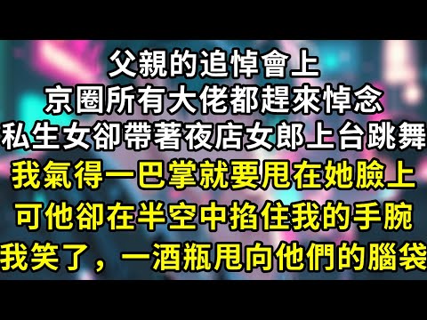 父親的追悼會上，京圈所有大佬都趕來悼念，私生女卻帶著夜店女郎上台跳舞，我氣得一巴掌就要甩在她臉上，可他卻在半空中掐住我的手腕，我笑了，一酒瓶甩向他們的腦袋#言情 #故事 #一口氣看完