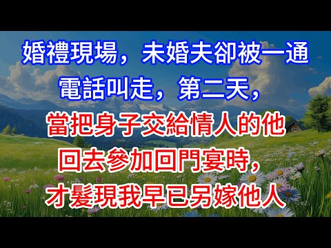 【完結】婚禮現場，未婚夫卻被一通電話叫走，第二天，當把身子交給情人的他回去參加回門宴時，才髮現我早已另嫁他人