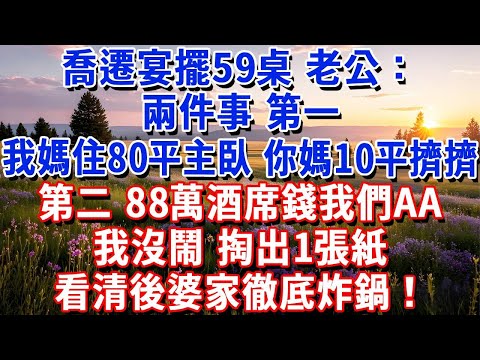 喬遷宴擺59桌，老公：兩件事，第一，我媽住80平主臥，你媽10平擠擠。第二，88萬酒席錢我們AA。婆婆：對！每月再給5000水電！我沒鬧，笑掏出1張紙，婆家炸鍋#小魚故事會#為人處世#人生感悟#中老年