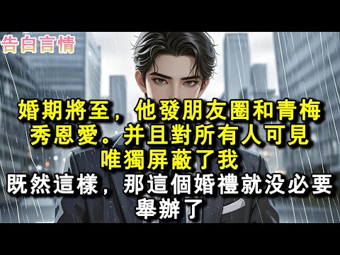 婚期將至，他發朋友圈和青梅秀恩愛。並且對所有人可見，唯獨遮罩了我。既然這樣，那這個婚禮就沒必要舉辦了。#小說 #愛情 #故事