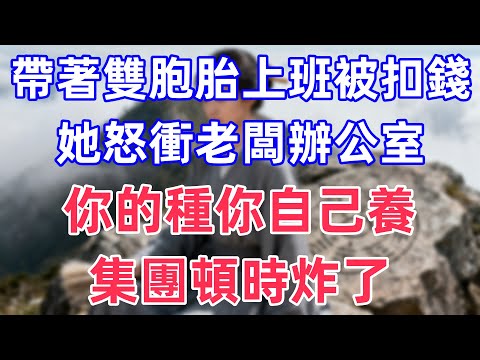 帶著雙胞胎上班被扣錢，她怒衝老闆辦公室，你的種你自己養，集團頓時炸了！#情感故事 #小說 #家庭故事 #退休生活 #生活经验 #真实故事 #人生感悟 #心灵感悟