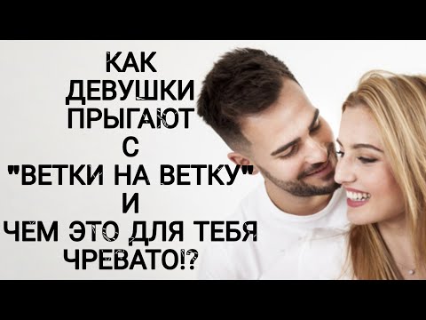 КАК ДЕВУШКИ ПРЫГАЮТ С "ВЕТКИ НА ВЕТКУ" И ЧЕМ ЭТО ДЛЯ ТЕБЯ ЧРЕВАТО!???