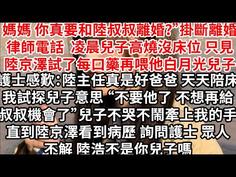 媽媽 你真要和陸叔叔離婚？”掛斷離婚律師電話，兒子高燒時 只見陸京澤試了每口藥再喂他月光兒子，護士感歎：陸主任真是好爸爸 天天陪床，我試探兒子意思“不要他了 不想再給叔叔機會了”不哭不鬧牽上我的手