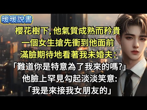 樱花樹下，他氣質成熟而矜貴。一個女生搶先衝到他面前，滿臉期待地看著我未婚夫：「難道你是特意為了我來的嗎？」  他臉上罕見勾起淡淡笑意:「我是來接我女朋友的」