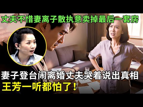丈夫不惜妻离子散执意卖掉最后一套房，妻子登台闹离婚丈夫哭着说出真相，王芳一听都怕了！【王芳王为念情感调解】