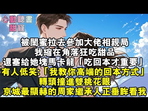 被閨蜜拉去參加大佬相親局，我縮在角落狂吃甜品。我塞給她塊⻢卡龍，「快吃，回本才重要。」有人低笑：「我教你更⾼端的回本方式？」轉頭撞進雙桃花眼，京城最顯赫的周家繼承人正垂眸看我。#小說 #有聲書 #甜寵