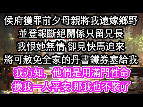 侯府獲罪前夕母親將我遠嫁鄉野並登報斷絕關係只留兄長我恨她無情 卻見快馬追來將可赦免全家的丹書鐵券塞給我我方知，他們是用滿門性命換我一人平安 那我也不裝了【花開】【愛情】【生活】