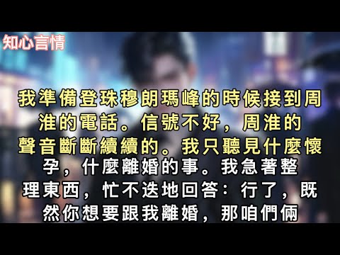 我準備登珠穆朗瑪峰的時候接到周淮的電話。信號不好，周淮的聲音斷斷續續的。我只聽見什麼懷孕，什麼離婚的事。我急著整理東西，忙不迭地回答：「行了，既然你想要跟我離婚，那咱們倆就離吧。」#追妻火葬场 