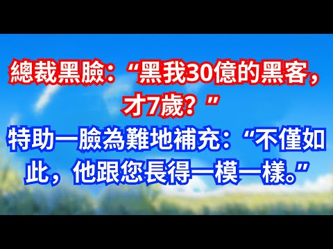 總裁黑臉：“黑我30億的黑客，才7歲？”特助一臉為難地補充：“不僅如此，他跟您長得一模一樣。”